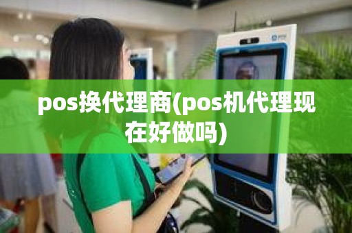 pos换代理商(pos机代理现在好做吗)