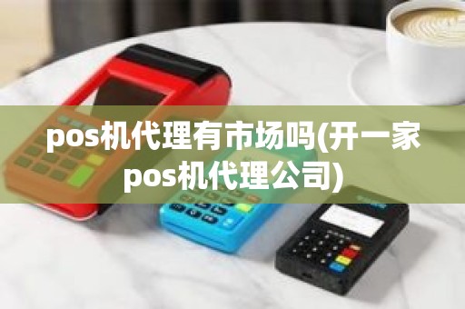 pos机代理有市场吗(开一家pos机代理公司)