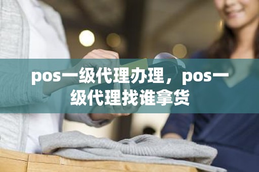 pos一级代理办理，pos一级代理找谁拿货