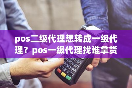 pos二级代理想转成一级代理？pos一级代理找谁拿货