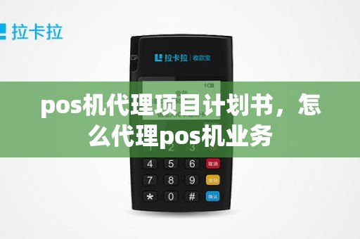 pos机代理项目计划书，怎么代理pos机业务