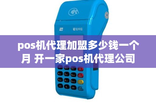 pos机代理加盟多少钱一个月 开一家pos机代理公司