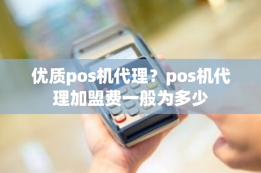 优质pos机代理？pos机代理加盟费一般为多少