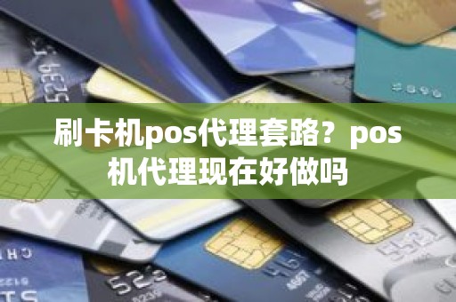 刷卡机pos代理套路？pos机代理现在好做吗