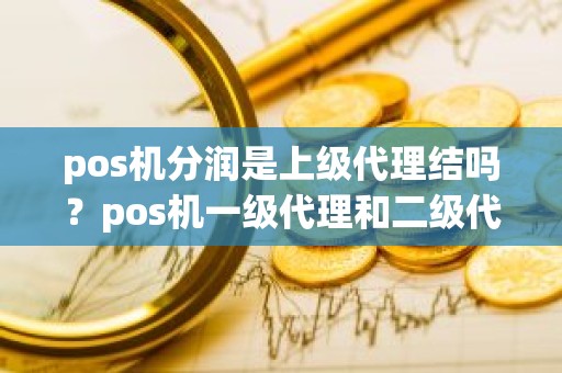 pos机分润是上级代理结吗？pos机一级代理和二级代理的区别