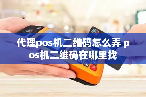 代理pos机二维码怎么弄 pos机二维码在哪里找