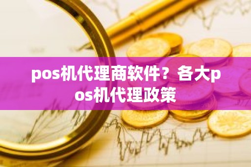 pos机代理商软件？各大pos机代理政策