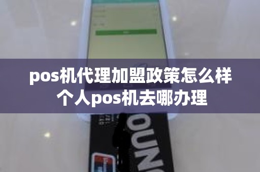 pos机代理加盟政策怎么样 个人pos机去哪办理