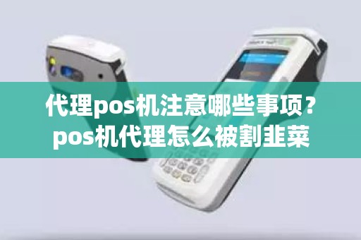 代理pos机注意哪些事项？pos机代理怎么被割韭菜