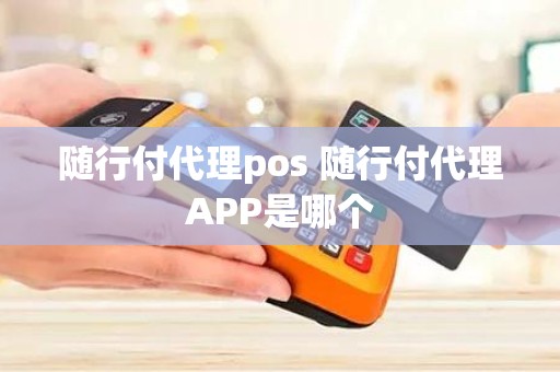 随行付代理pos 随行付代理APP是哪个