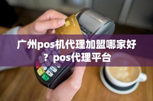 广州pos机代理加盟哪家好？pos代理平台