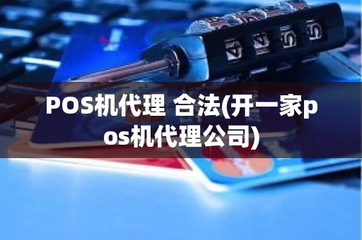 POS机代理 合法(开一家pos机代理公司)