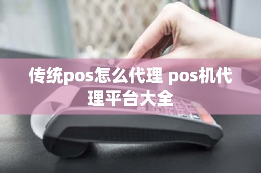 传统pos怎么代理 pos机代理平台大全