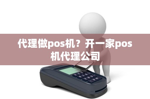 代理做pos机？开一家pos机代理公司