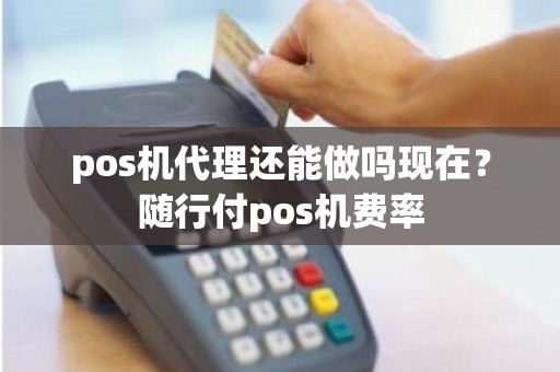 pos机代理还能做吗现在？随行付pos机费率