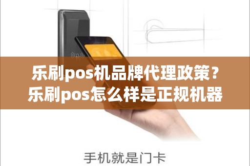 乐刷pos机品牌代理政策？乐刷pos怎么样是正规机器吗