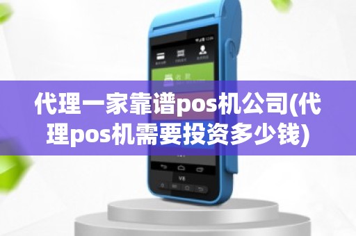 代理一家靠谱pos机公司(代理pos机需要投资多少钱)