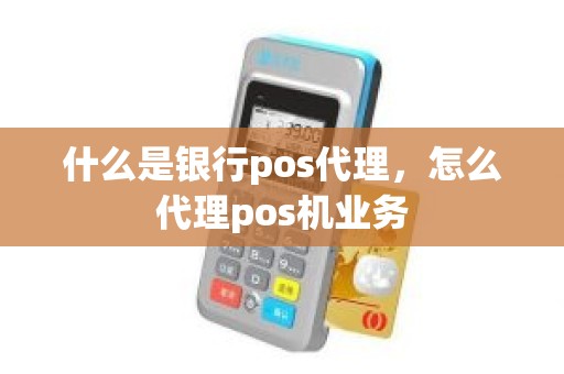 什么是银行pos代理，怎么代理pos机业务