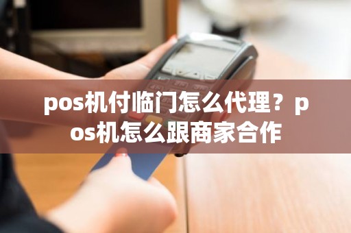 pos机付临门怎么代理？pos机怎么跟商家合作