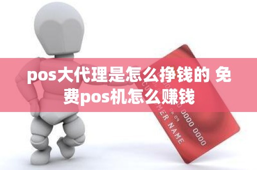 pos大代理是怎么挣钱的 免费pos机怎么赚钱