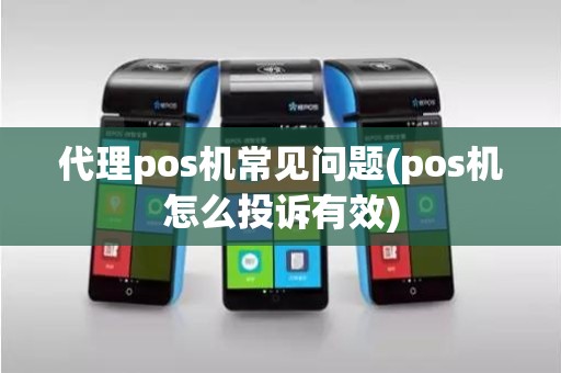 代理pos机常见问题(pos机怎么投诉有效)