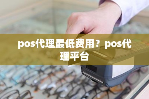 pos代理最低费用？pos代理平台