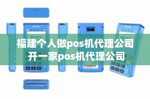 福建个人做pos机代理公司 开一家pos机代理公司