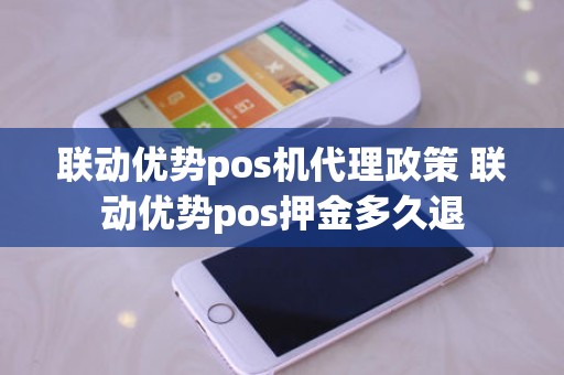 联动优势pos机代理政策 联动优势pos押金多久退