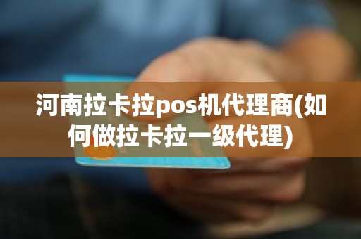 河南拉卡拉pos机代理商(如何做拉卡拉一级代理)