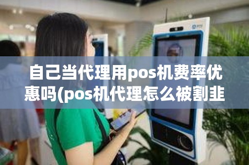 自己当代理用pos机费率优惠吗(pos机代理怎么被割韭菜)