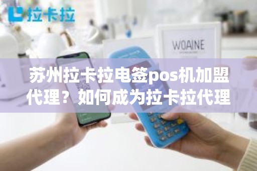 苏州拉卡拉电签pos机加盟代理？如何成为拉卡拉代理