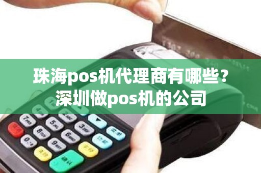 珠海pos机代理商有哪些？深圳做pos机的公司