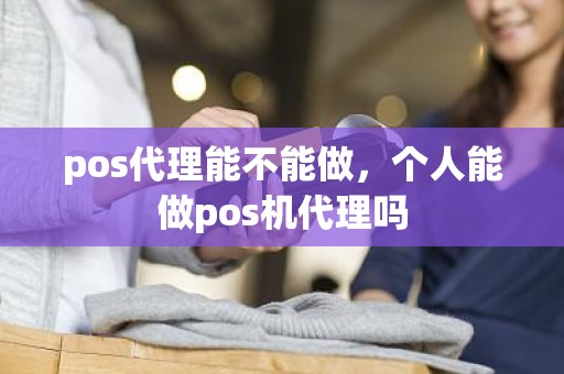 pos代理能不能做，个人能做pos机代理吗