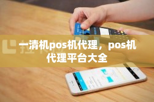 一清机pos机代理，pos机代理平台大全