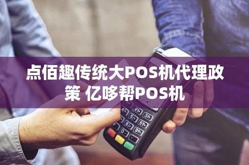 点佰趣传统大POS机代理政策 亿哆帮POS机