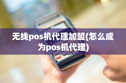 无线pos机代理加盟(怎么成为pos机代理)