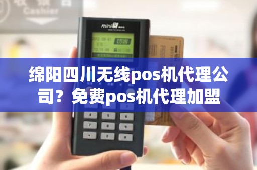 绵阳四川无线pos机代理公司？免费pos机代理加盟