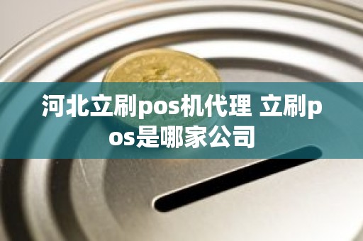 河北立刷pos机代理 立刷pos是哪家公司