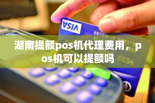 湖南提额pos机代理费用，pos机可以提额吗