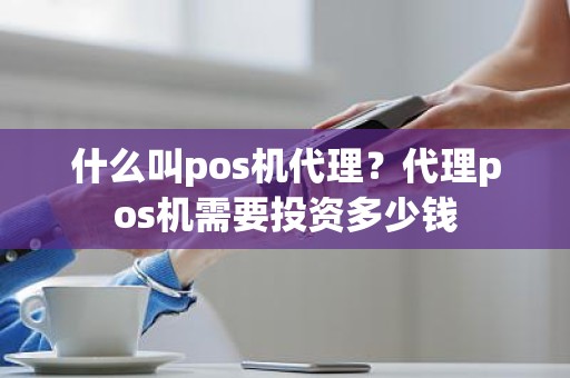 什么叫pos机代理？代理pos机需要投资多少钱