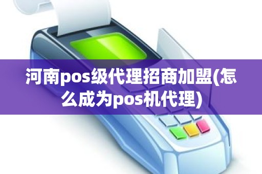 河南pos级代理招商加盟(怎么成为pos机代理)