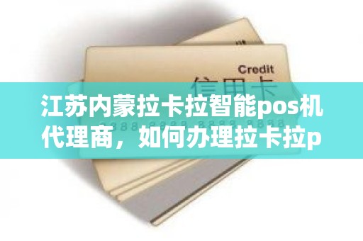 江苏内蒙拉卡拉智能pos机代理商，如何办理拉卡拉pos机