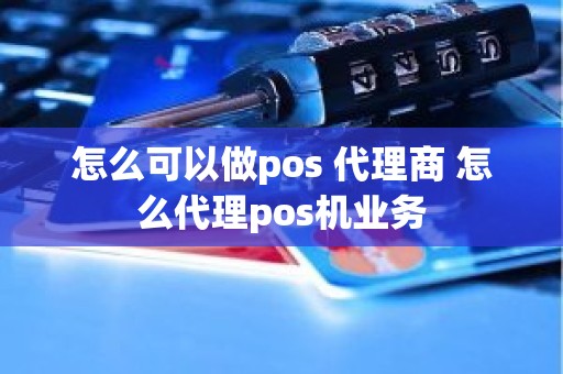 怎么可以做pos 代理商 怎么代理pos机业务