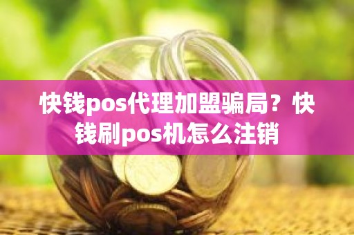 快钱pos代理加盟骗局？快钱刷pos机怎么注销