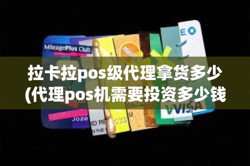 拉卡拉pos级代理拿货多少(代理pos机需要投资多少钱)