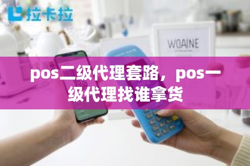 pos二级代理套路，pos一级代理找谁拿货