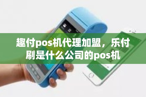 趣付pos机代理加盟，乐付刷是什么公司的pos机