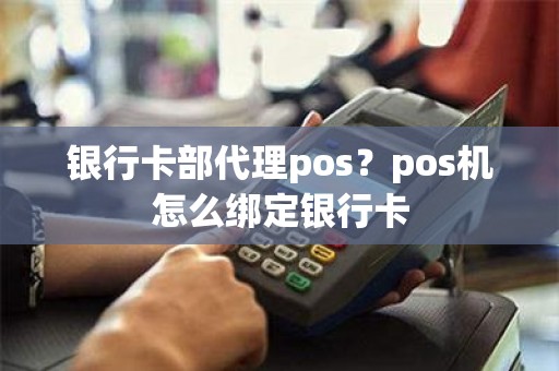 银行卡部代理pos？pos机怎么绑定银行卡