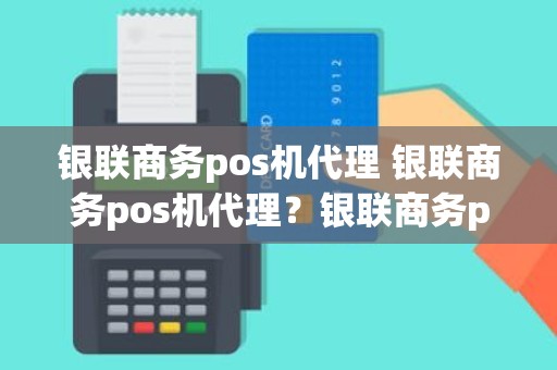 银联商务pos机代理 银联商务pos机代理？银联商务pos机申请