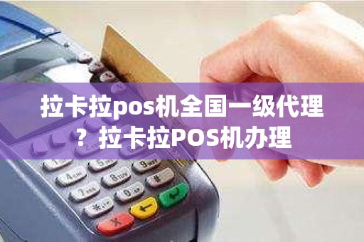 拉卡拉pos机全国一级代理？拉卡拉POS机办理